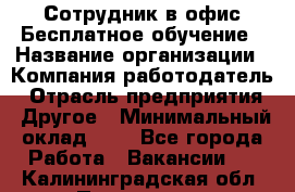 Сотрудник в офис Бесплатное обучение › Название организации ­ Компания-работодатель › Отрасль предприятия ­ Другое › Минимальный оклад ­ 1 - Все города Работа » Вакансии   . Калининградская обл.,Приморск г.